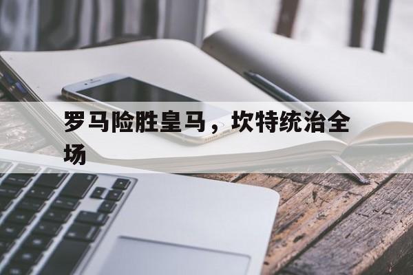 开云体育app-罗马险胜皇马,坎特统治全场